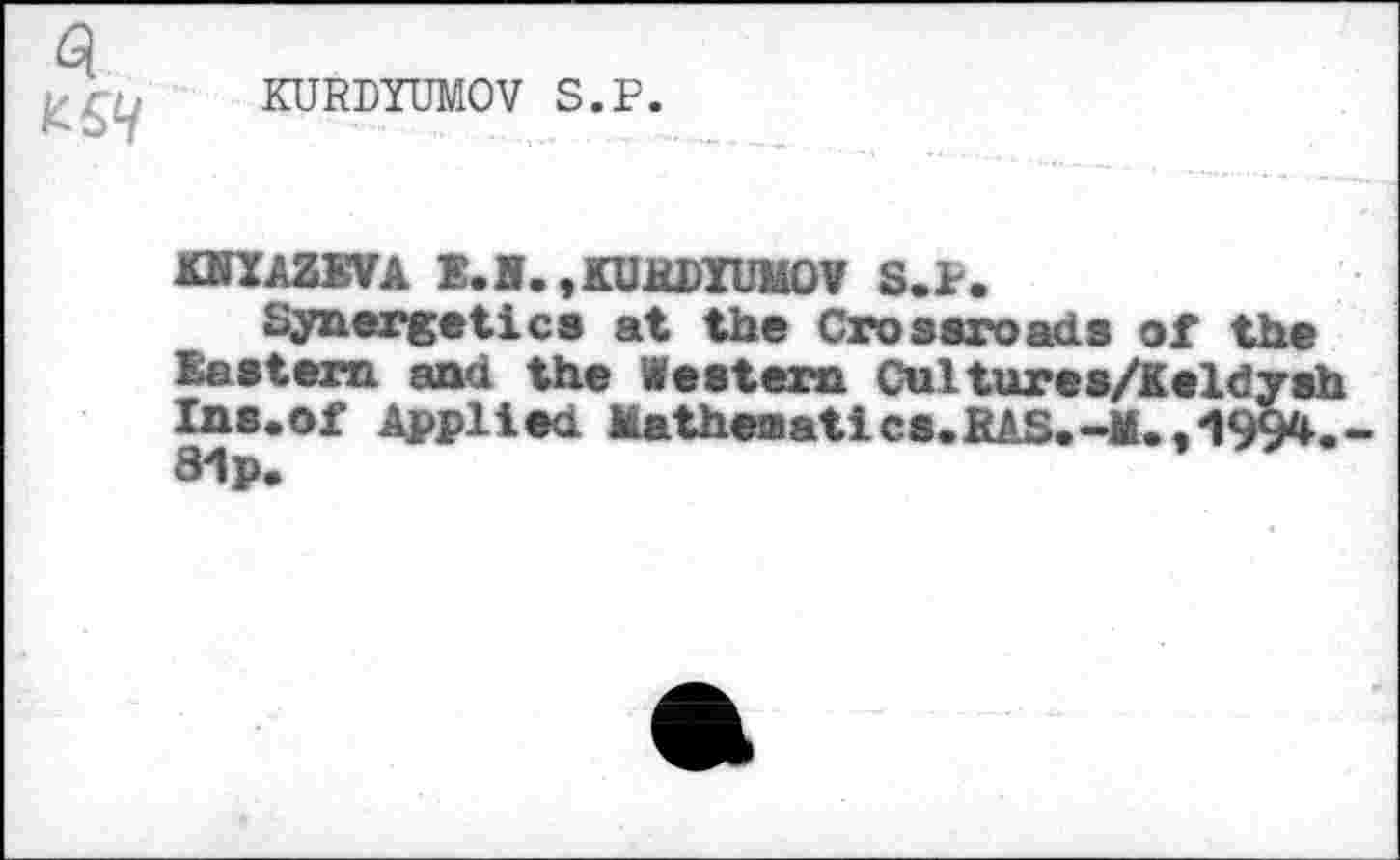 ﻿3
KURDYUMOV S.F
KNIAZEVA E.H.,KU1WTUMOV S.F.
Synergetics at the Crossroads of the Eastern and the Western Cultures/Keldysh Ins.of Applied Mathematlcs.RAS.-M.,1994.-81 p.